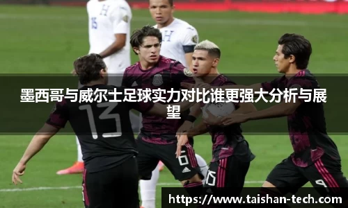 墨西哥与威尔士足球实力对比谁更强大分析与展望