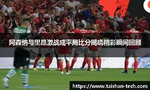 阿森纳与里昂激战成平局比分揭晓精彩瞬间回顾